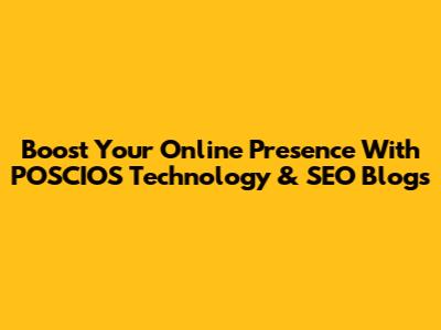 Boost Your Online Presence With POSCIOS Technology & SEO Blogs