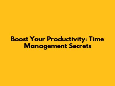 Boost Your Productivity: Time Management Secrets