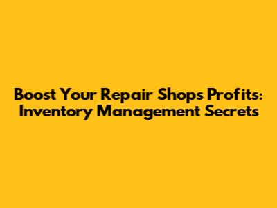 Boost Your Repair Shop's Profits: Inventory Management Secrets