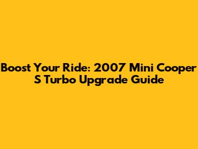 Boost Your Ride: 2007 Mini Cooper S Turbo Upgrade Guide