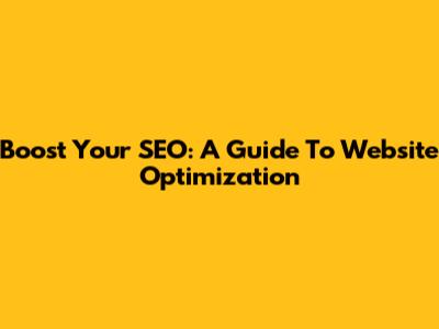 Boost Your SEO: A Guide To Website Optimization