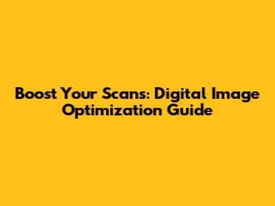 Boost Your Scans: Digital Image Optimization Guide