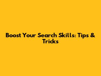 Boost Your Search Skills: Tips & Tricks