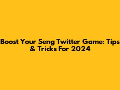 Boost Your Seng Twitter Game: Tips & Tricks For 2024