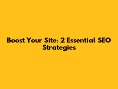 Boost Your Site: 2 Essential SEO Strategies