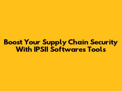 Boost Your Supply Chain Security With IPSII Software's Tools