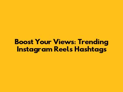 Boost Your Views: Trending Instagram Reels Hashtags