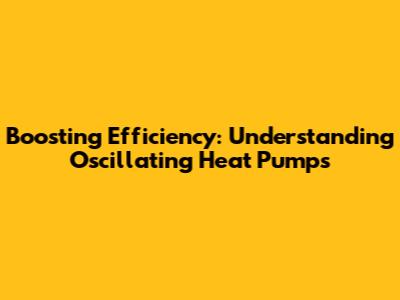Boosting Efficiency: Understanding Oscillating Heat Pumps