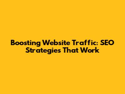 Boosting Website Traffic: SEO Strategies That Work