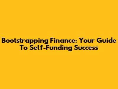 Bootstrapping Finance: Your Guide To Self-Funding Success