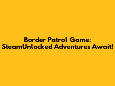Border Patrol Game: SteamUnlocked Adventures Await!
