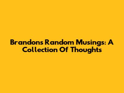 Brandon's Random Musings: A Collection Of Thoughts