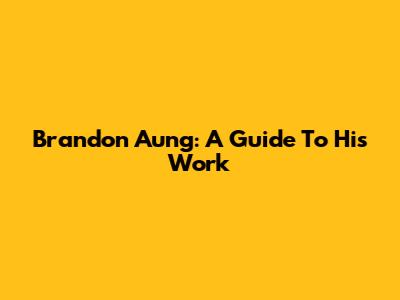 Brandon Aung: A Guide To His Work
