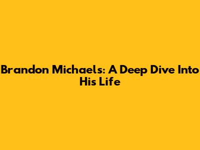 Brandon Michaels: A Deep Dive Into His Life