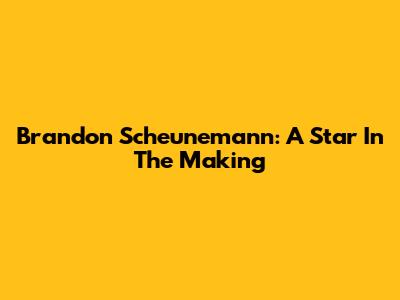 Brandon Scheunemann: A Star In The Making