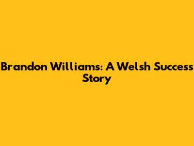 Brandon Williams: A Welsh Success Story
