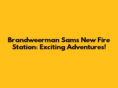 Brandweerman Sam's New Fire Station: Exciting Adventures!