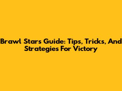 Brawl Stars Guide: Tips, Tricks, And Strategies For Victory