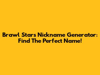 Brawl Stars Nickname Generator: Find The Perfect Name!