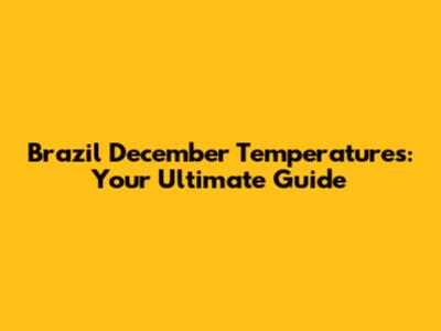 Brazil December Temperatures: Your Ultimate Guide