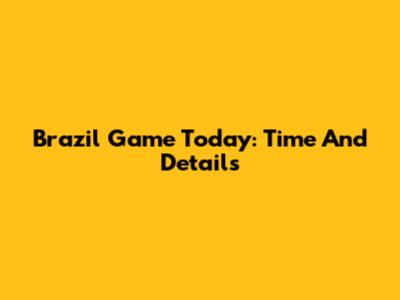 Brazil Game Today: Time And Details