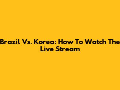 Brazil Vs. Korea: How To Watch The Live Stream