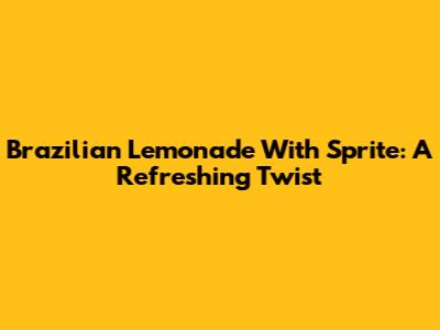 Brazilian Lemonade With Sprite: A Refreshing Twist