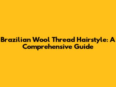 Brazilian Wool Thread Hairstyle: A Comprehensive Guide