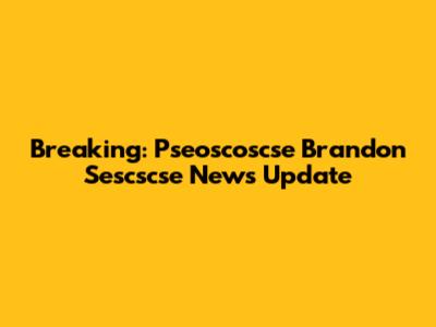 Breaking: Pseoscoscse Brandon Sescscse News Update