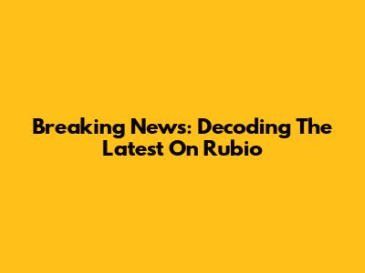 Breaking News: Decoding The Latest On Rubio