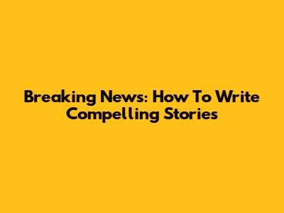 Breaking News: How To Write Compelling Stories