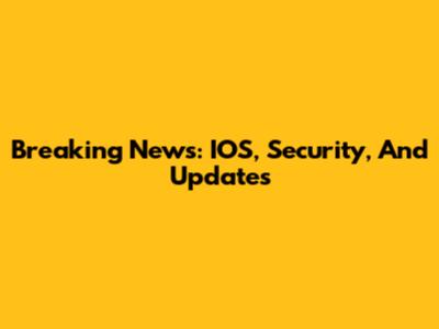 Breaking News: IOS, Security, And Updates