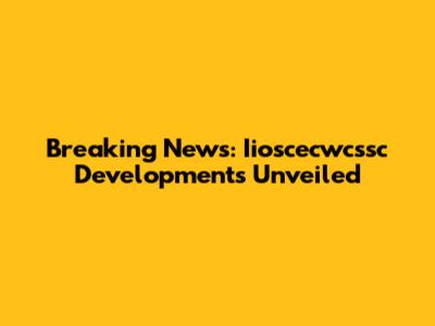 Breaking News: Iioscecwcssc Developments Unveiled