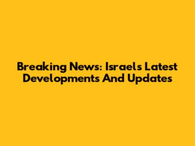 Breaking News: Israel's Latest Developments And Updates