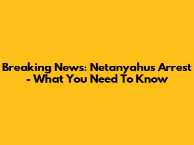 Breaking News: Netanyahu's Arrest - What You Need To Know