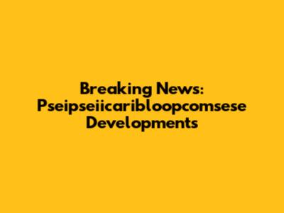 Breaking News: Pseipseiicaribloopcomsese Developments