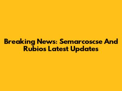 Breaking News: Semarcoscse And Rubio's Latest Updates