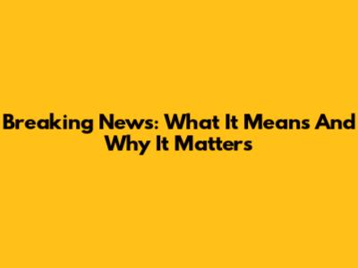 Breaking News: What It Means And Why It Matters