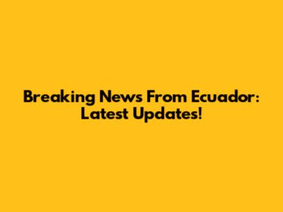 Breaking News From Ecuador: Latest Updates!