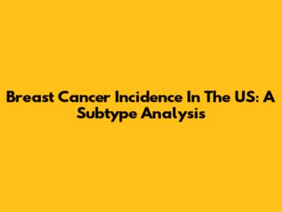Breast Cancer Incidence In The US: A Subtype Analysis