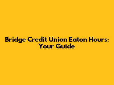 Bridge Credit Union Eaton Hours: Your Guide