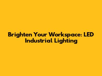 Brighten Your Workspace: LED Industrial Lighting