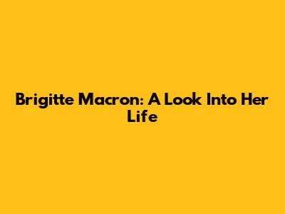 Brigitte Macron: A Look Into Her Life