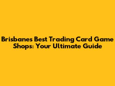 Brisbane's Best Trading Card Game Shops: Your Ultimate Guide