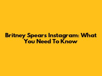 Britney Spears' Instagram: What You Need To Know