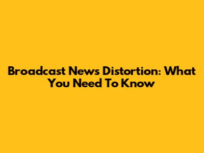 Broadcast News Distortion: What You Need To Know