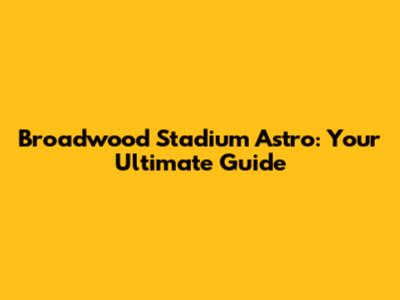 Broadwood Stadium Astro: Your Ultimate Guide