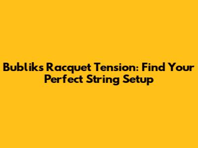 Bublik's Racquet Tension: Find Your Perfect String Setup