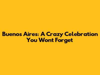 Buenos Aires: A Crazy Celebration You Won't Forget