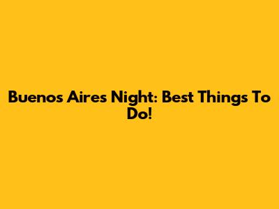 Buenos Aires Night: Best Things To Do!